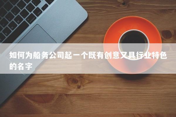 如何为船务公司起一个既有创意又具行业特色的名字