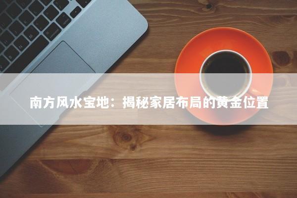 南方风水宝地：揭秘家居布局的黄金位置