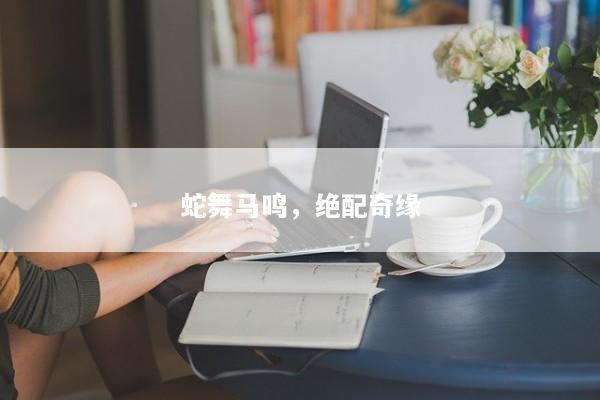 蛇舞马鸣，绝配奇缘