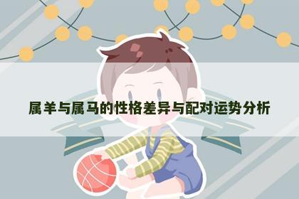属羊与属马的性格差异与配对运势分析