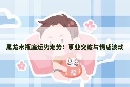 属龙水瓶座运势走势：事业突破与情感波动